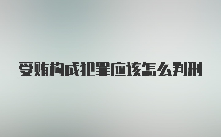 受贿构成犯罪应该怎么判刑