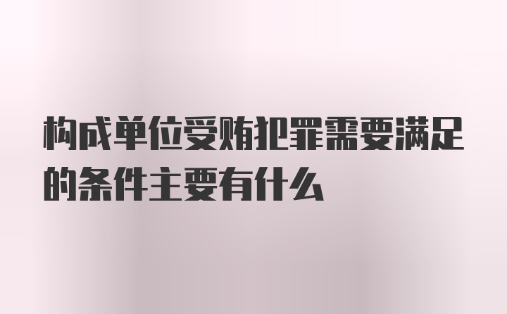 构成单位受贿犯罪需要满足的条件主要有什么