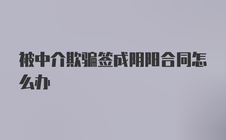 被中介欺骗签成阴阳合同怎么办