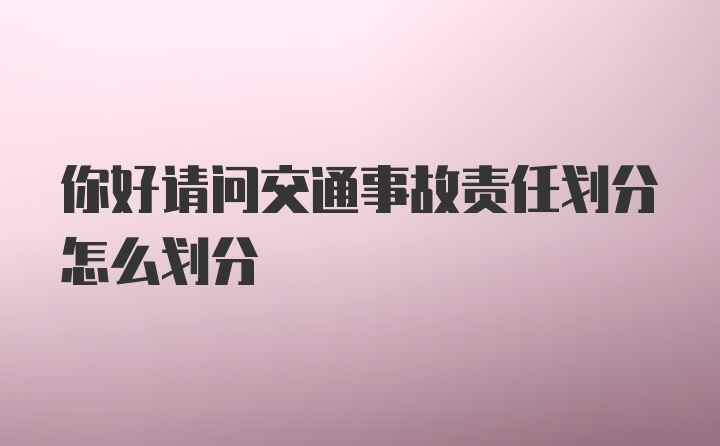 你好请问交通事故责任划分怎么划分