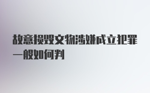 故意损毁文物涉嫌成立犯罪一般如何判