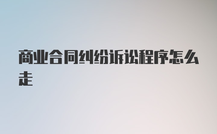 商业合同纠纷诉讼程序怎么走