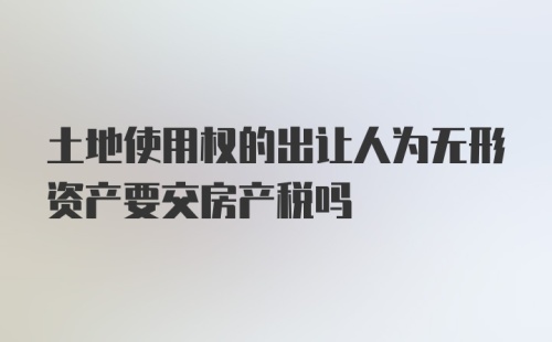 土地使用权的出让人为无形资产要交房产税吗