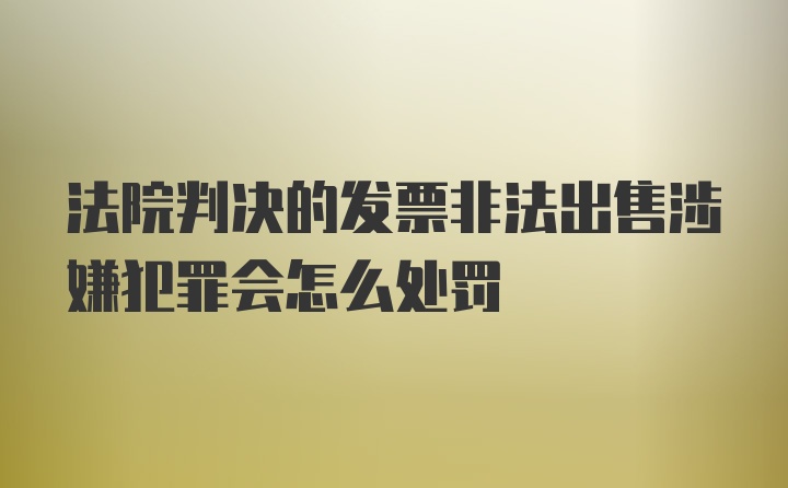 法院判决的发票非法出售涉嫌犯罪会怎么处罚