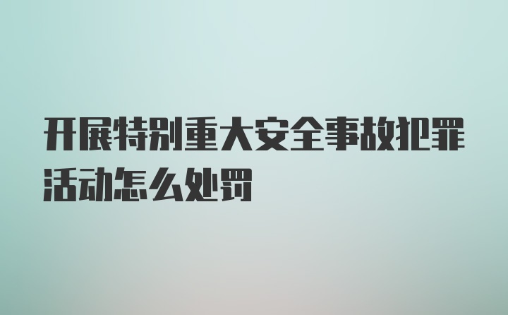 开展特别重大安全事故犯罪活动怎么处罚