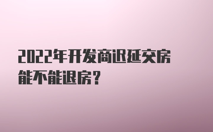 2022年开发商迟延交房能不能退房？