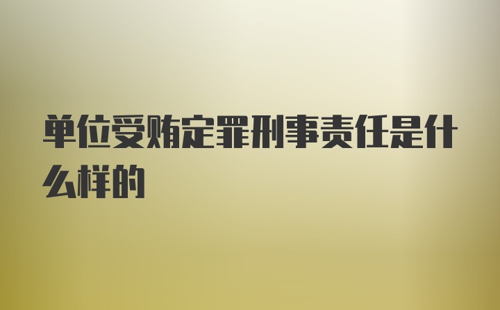 单位受贿定罪刑事责任是什么样的