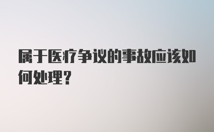 属于医疗争议的事故应该如何处理？