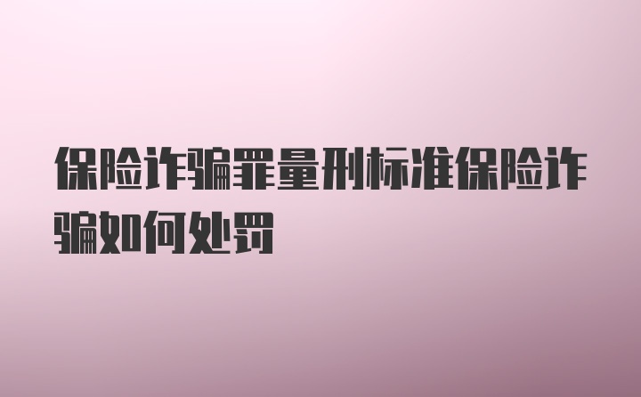 保险诈骗罪量刑标准保险诈骗如何处罚