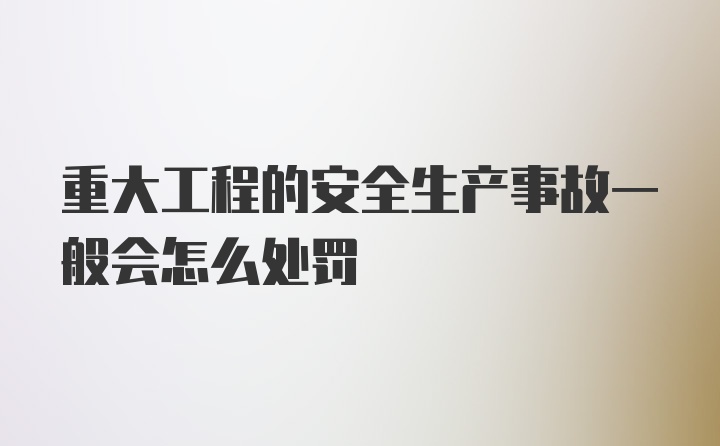 重大工程的安全生产事故一般会怎么处罚