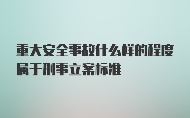 重大安全事故什么样的程度属于刑事立案标准