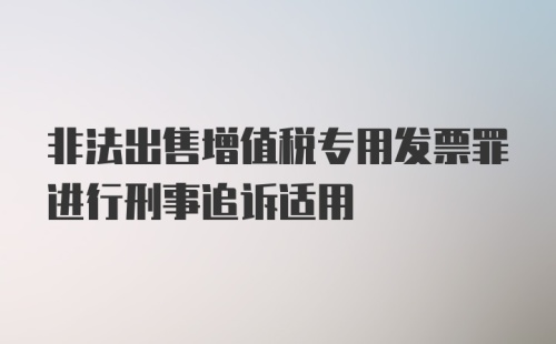 非法出售增值税专用发票罪进行刑事追诉适用