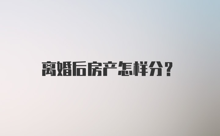 离婚后房产怎样分？