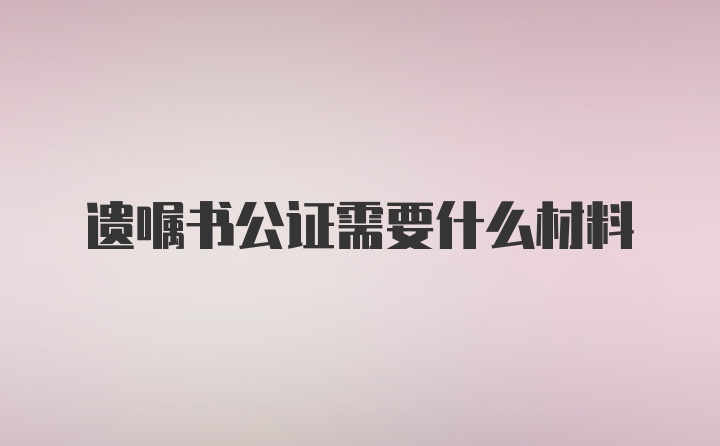 遗嘱书公证需要什么材料