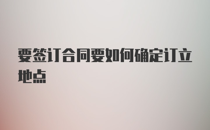 要签订合同要如何确定订立地点