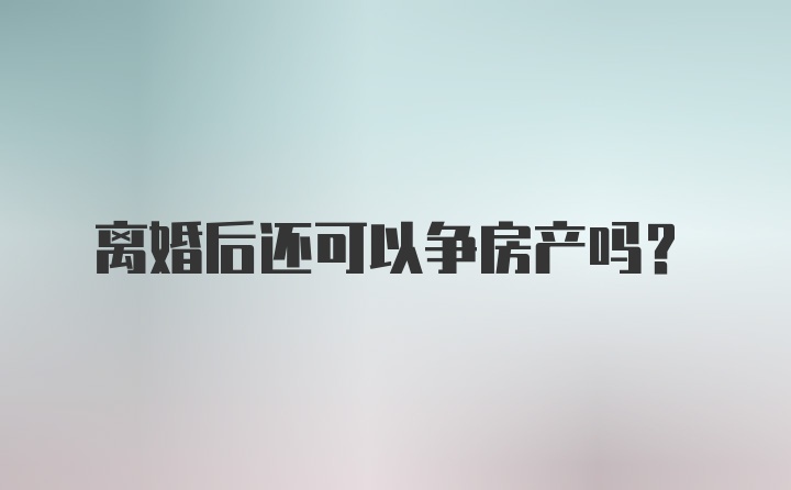 离婚后还可以争房产吗？