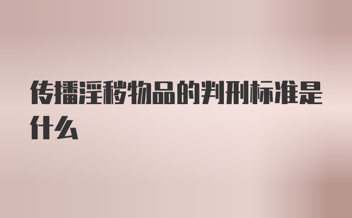 传播淫秽物品的判刑标准是什么