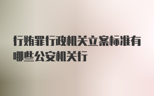 行贿罪行政机关立案标准有哪些公安机关行