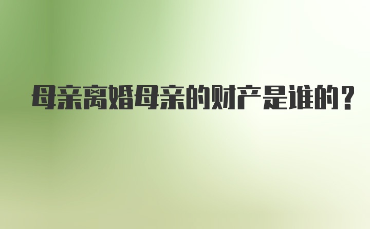 母亲离婚母亲的财产是谁的？