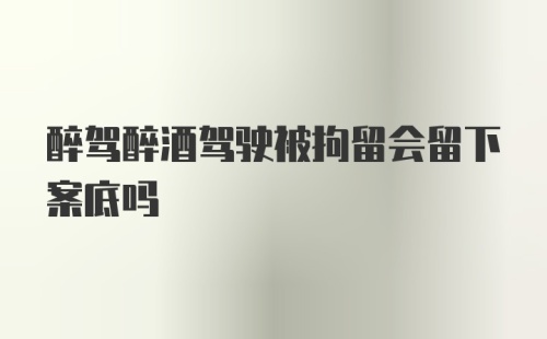 醉驾醉酒驾驶被拘留会留下案底吗