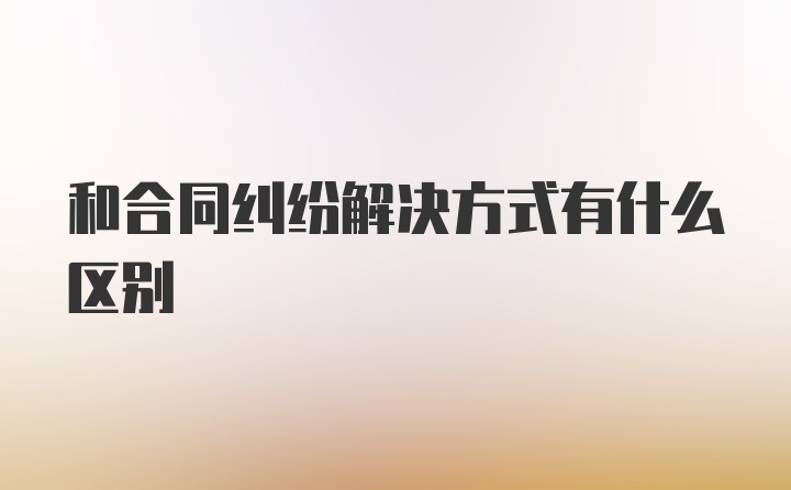 和合同纠纷解决方式有什么区别