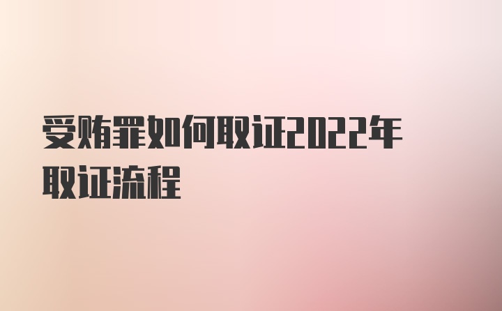 受贿罪如何取证2022年取证流程