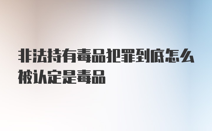 非法持有毒品犯罪到底怎么被认定是毒品