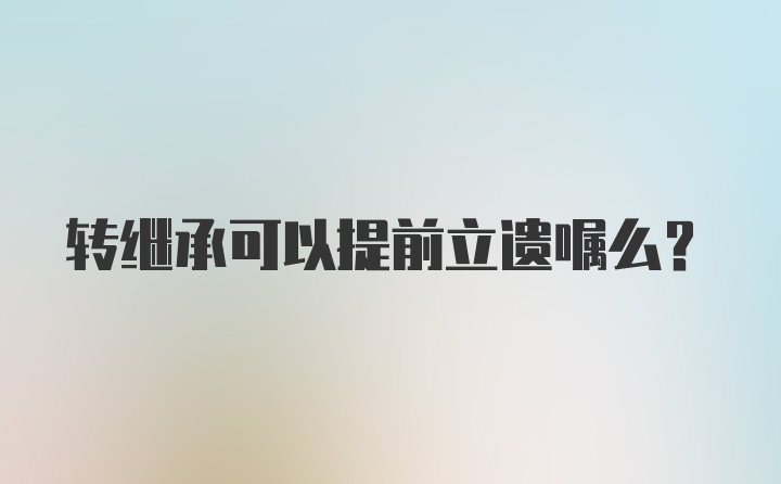 转继承可以提前立遗嘱么？