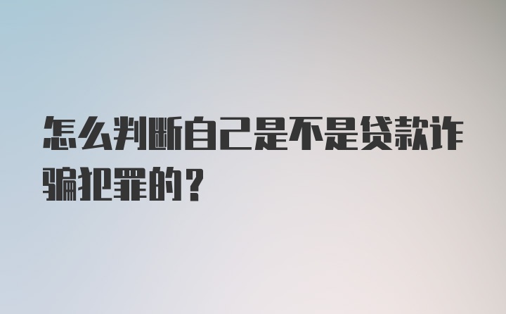 怎么判断自己是不是贷款诈骗犯罪的？