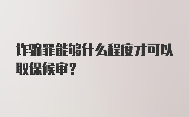 诈骗罪能够什么程度才可以取保候审？