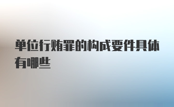 单位行贿罪的构成要件具体有哪些