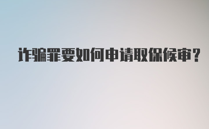 诈骗罪要如何申请取保候审?