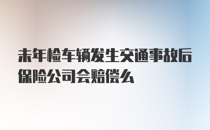 未年检车辆发生交通事故后保险公司会赔偿么