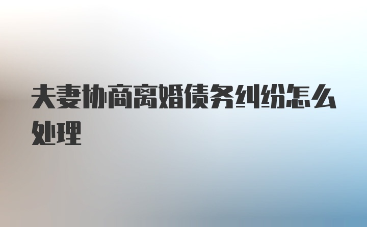 夫妻协商离婚债务纠纷怎么处理