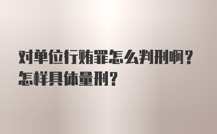 对单位行贿罪怎么判刑啊？怎样具体量刑？