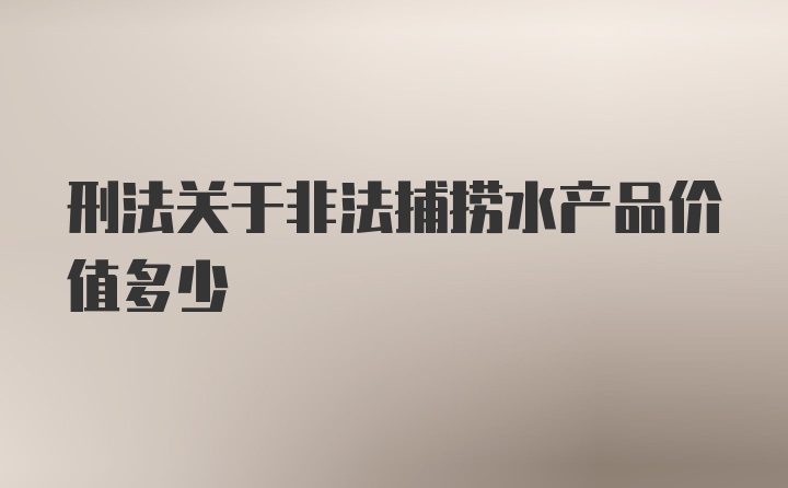 刑法关于非法捕捞水产品价值多少