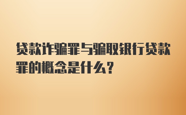 贷款诈骗罪与骗取银行贷款罪的概念是什么？