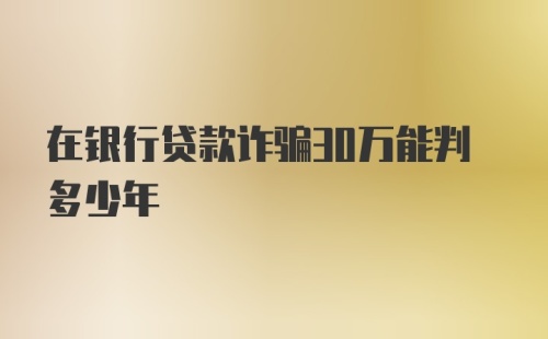 在银行贷款诈骗30万能判多少年