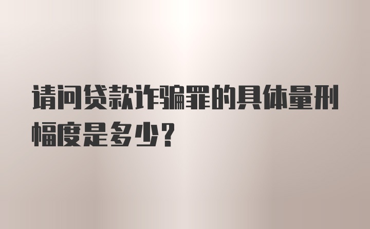 请问贷款诈骗罪的具体量刑幅度是多少？