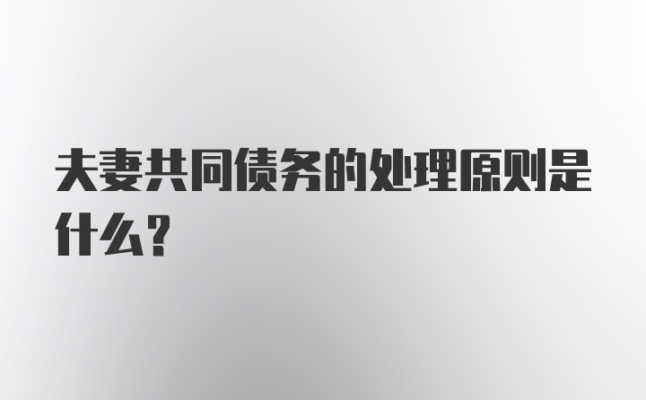 夫妻共同债务的处理原则是什么？