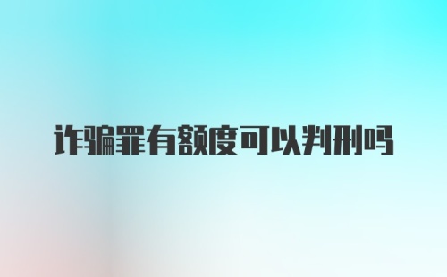 诈骗罪有额度可以判刑吗