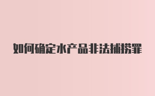 如何确定水产品非法捕捞罪