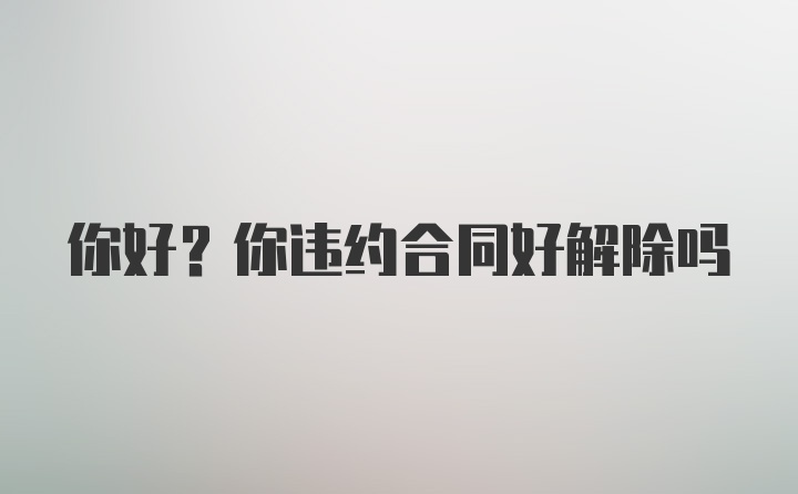 你好？你违约合同好解除吗