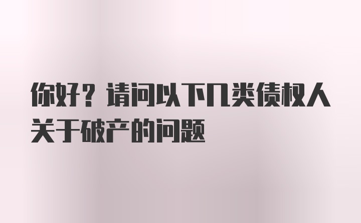 你好?请问以下几类债权人关于破产的问题