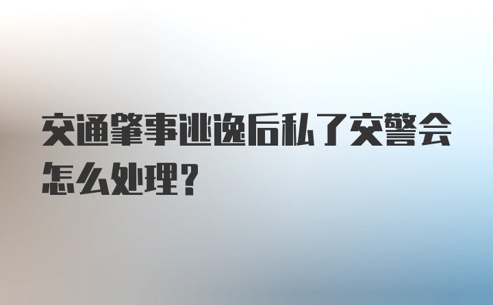 交通肇事逃逸后私了交警会怎么处理？