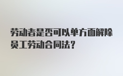 劳动者是否可以单方面解除员工劳动合同法？