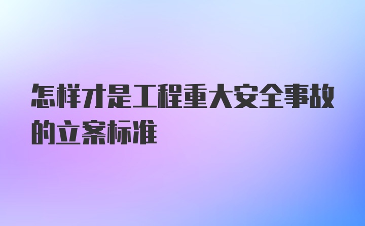 怎样才是工程重大安全事故的立案标准