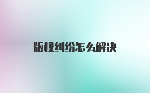 版权纠纷怎么解决