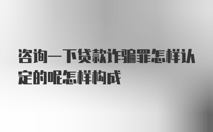 咨询一下贷款诈骗罪怎样认定的呢怎样构成