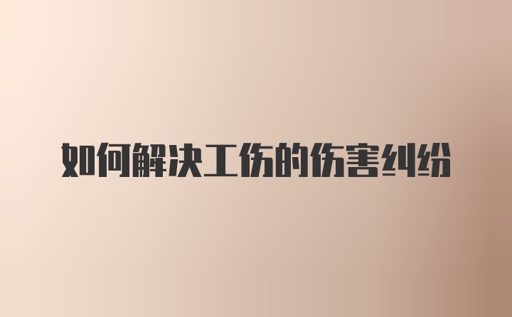 如何解决工伤的伤害纠纷